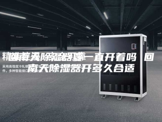 知识百科回南天除湿器要一直开着吗 回南天除湿器开多久合适