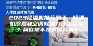 2023除湿机推荐测评，除湿机除湿和空调除湿有什么区别？到底是不是真的有用？
