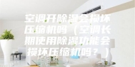 空调开除湿会损坏压缩机吗（空调长期使用除湿功能会损坏压缩机吗？）