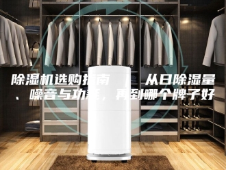 企业新闻除湿机选购指南 ｜ 从日除湿量、噪音与功耗，再到哪个牌子好