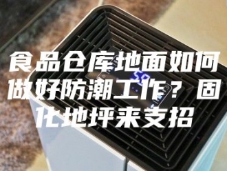 知识百科食品仓库地面如何做好防潮工作？固化地坪来支招