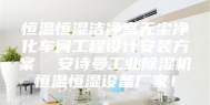 恒温恒湿洁净室无尘净化车间工程设计安装方案  安诗曼工业除湿机恒温恒湿设备厂家！