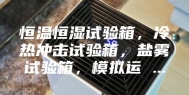 恒温恒湿试验箱，冷热冲击试验箱，盐雾试验箱，模拟运 ...