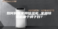 如何购买家用除湿机 家用除湿机哪个牌子好？