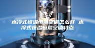 水冷式恒温恒湿空调怎么样 水冷式恒温恒湿空调特点