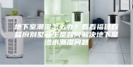 地下室潮湿怎么办？看看福建百督府别墅业主是如何解决地下室渗水潮湿问题