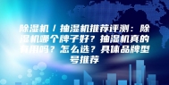 除湿机／抽湿机推荐评测：除湿机哪个牌子好？抽湿机真的有用吗？怎么选？具体品牌型号推荐