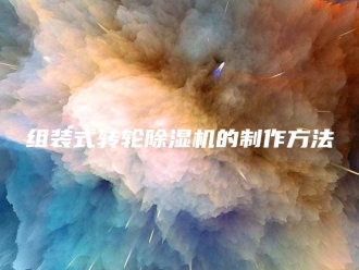 行业新闻组装式转轮除湿机的制作方法