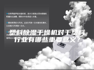 行业新闻塑料除湿干燥机对于塑料行业有哪些重要意义？