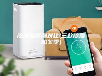 企业新闻除湿机评测对比(三款除湿机冬季)