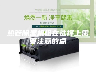 行业新闻热管除湿机组在选择上需要注意的点