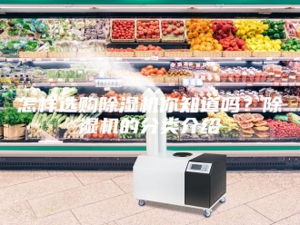 行业新闻怎样选购除湿机你知道吗？除湿机的分类介绍