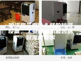 行业新闻喷漆房采用什么样的除湿设备，工业除湿机能否达到湿度要求