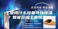工业用什么设备可以除湿？智能控湿工业除湿机