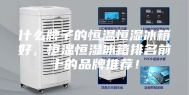 什么牌子的恒温恒湿冰箱好，恒温恒湿冰箱排名前十的品牌推荐！