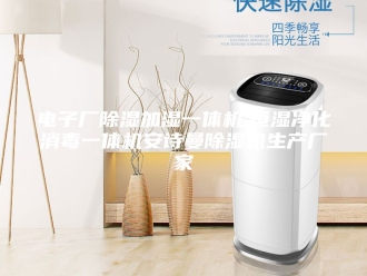 企业新闻电子厂除湿加湿一体机,恒湿净化消毒一体机安诗曼除湿机生产厂家