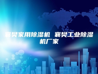 企业新闻襄樊家用除湿机 襄樊工业除湿机厂家