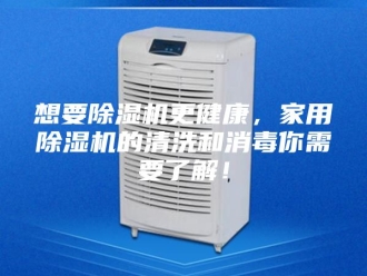 行业新闻想要除湿机更健康，家用除湿机的清洗和消毒你需要了解！