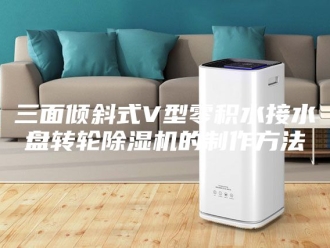 常见问题三面倾斜式V型零积水接水盘转轮除湿机的制作方法