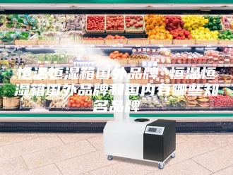 常见问题恒温恒湿箱国外品牌 恒温恒湿箱国外品牌和国内有哪些知名品牌