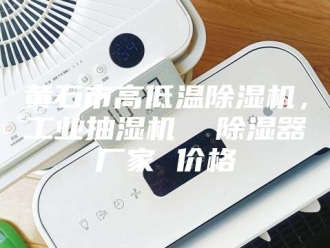 企业新闻黄石市高低温除湿机，工业抽湿机  除湿器厂家 价格