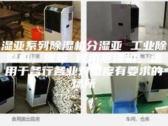 行业新闻湿亚系列除湿机分湿亚 工业除湿机，湿亚 民用除湿机，适用于各行各业对湿度有要求的场所