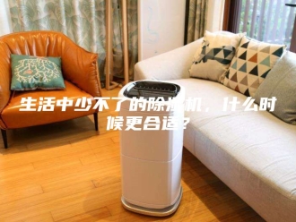 行业新闻生活中少不了的除湿机，什么时候更合适？