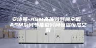 安诗曼-ASM高能效列间空调 ASM系列节能型列间恒温恒湿空调
