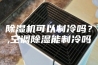 除湿机可以制冷吗？,空调除湿能制冷吗