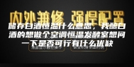 储存白酒恒温什么意思，我酿白酒的想做个空调恒温发酵室想问一下是否可行有什么优缺