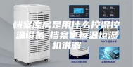 档案库房是用什么控湿控温设备-档案室恒温恒湿机讲解