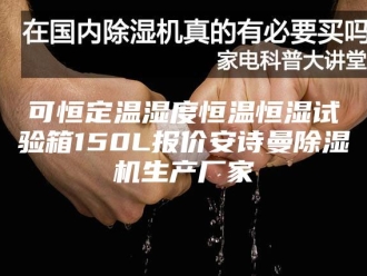 企业新闻可恒定温湿度恒温恒湿试验箱150L报价安诗曼除湿机生产厂家