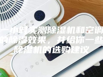 常见问题一小时实测除湿机和空调的除湿效果，并给你一些除湿机的选购建议