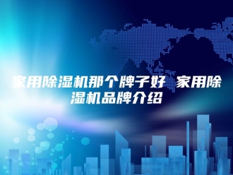 行业新闻家用除湿机那个牌子好 家用除湿机品牌介绍