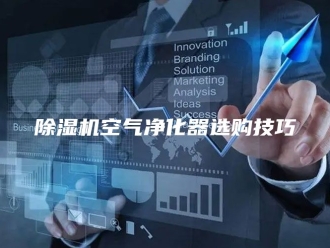 企业新闻除湿机空气净化器选购技巧