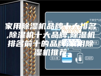 行业新闻家用除湿机品牌十大排名,除湿机十大品牌,除湿机排名前十的品牌,家用除湿机推荐