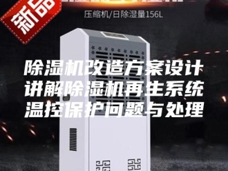企业新闻除湿机改造方案设计讲解除湿机再生系统温控保护问题与处理