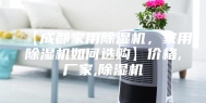 【成都家用除湿机，家用除湿机如何选购】价格,厂家,除湿机
