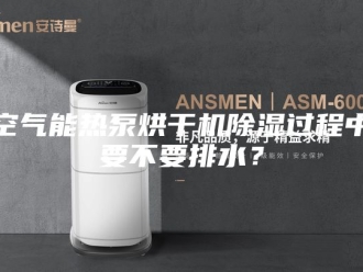 行业新闻空气能热泵烘干机除湿过程中要不要排水？