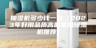抽湿机多少钱一台（2023年好用品质高的家用除湿机推荐）