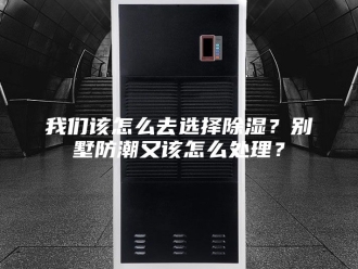 知识百科我们该怎么去选择除湿？别墅防潮又该怎么处理？