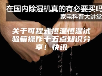 知识百科关于可程式恒温恒湿试验箱操作十五点知识分享！快讯