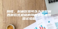 别慌，科迪仪器可以为您定制各种款式规格的可程式恒温恒湿试验箱