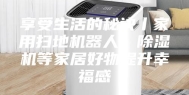 享受生活的秘诀丨家用扫地机器人、除湿机等家居好物提升幸福感