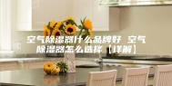 空气除湿器什么品牌好 空气除湿器怎么选择【详解】