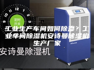 企业新闻工业生产车间如何除湿？工业车间除湿机安诗曼除湿机生产厂家