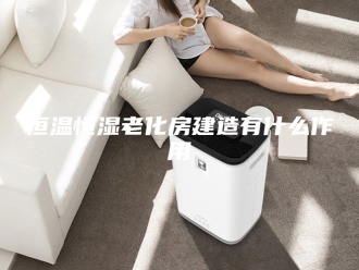 常见问题恒温恒湿老化房建造有什么作用