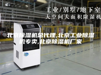 行业新闻北京除湿机总代理,北京工业除湿机专卖,北京除湿机厂家