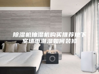 企业新闻除湿机抽湿机购买推荐地下室墙面潮湿如何装修