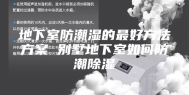 地下室防潮湿的最好方法方案 别墅地下室如何防潮除湿